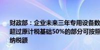 财政部：企业未来三年专用设备数字化、智能化改造投入不超过原计税基础50%的部分可按照10%比例抵免企业当年应纳税额