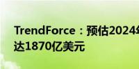 TrendForce：预估2024年AI服务器产值将达1870亿美元