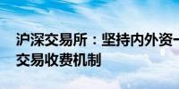 沪深交易所：坚持内外资一致原则 完善高频交易收费机制