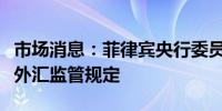 市场消息：菲律宾央行委员会批准进一步修改外汇监管规定