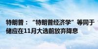 特朗普：“特朗普经济学”等同于“低利率和税收”；美联储应在11月大选前放弃降息