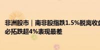 非洲股市｜南非股指跌1.5%脱离收盘历史最高位矿业股必和必拓跌超4%表现最差