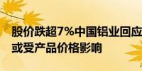 股价跌超7%中国铝业回应：公司基本面正常或受产品价格影响