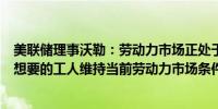 美联储理事沃勒：劳动力市场正处于理想状态企业拥有他们想要的工人维持当前劳动力市场条件至关重要