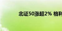 北证50涨超2% 格利尔2连板