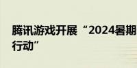 腾讯游戏开展“2024暑期未成年人保护专项行动”