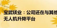 宝武镁业：公司还在与其他车厂洽谈合作车载无人机升降平台