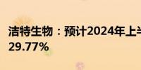 洁特生物：预计2024年上半年净利润同比增929.77%