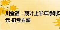 川金诺：预计上半年净利5500万元–7500万元 扭亏为盈