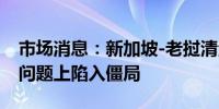 市场消息：新加坡-老挝清洁能源协议在输电问题上陷入僵局