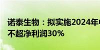 诺泰生物：拟实施2024年中期分红 分红金额不超净利润30%