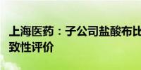 上海医药：子公司盐酸布比卡因注射液通过一致性评价