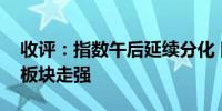 收评：指数午后延续分化 国企改革、大消费板块走强