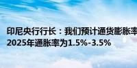 印尼央行行长：我们预计通货膨胀率将在年底达到2.9%预计2025年通胀率为1.5%-3.5%