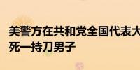 美警方在共和党全国代表大会场地附近开枪打死一持刀男子