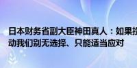 日本财务省副大臣神田真人：如果投机者在汇市造成过度波动我们别无选择、只能适当应对