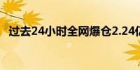 过去24小时全网爆仓2.24亿美元 主爆空单