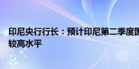 印尼央行行长：预计印尼第二季度国内生产总值增长将保持较高水平