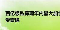 百亿级私募现年内最大加仓力度 结构性机会受青睐