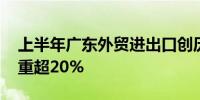 上半年广东外贸进出口创历史新高 占全国比重超20%