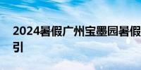 2024暑假广州宝墨园暑假5大福利 附交通指引