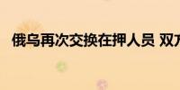 俄乌再次交换在押人员 双方各有95人获释