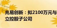 兆易创新：拟2100万元与关联方共同投资设立控股子公司