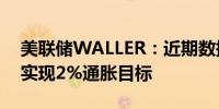 美联储WALLER：近期数据使我更有信心能实现2%通胀目标