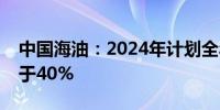 中国海油：2024年计划全年股息支付率不低于40%