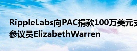 RippleLabs向PAC捐款100万美元支持击败参议员ElizabethWarren