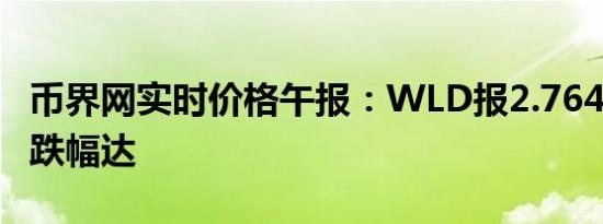 币界网实时价格午报：WLD报2.764美元/枚 跌幅达