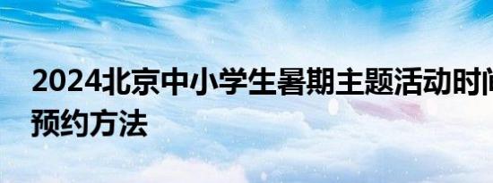 2024北京中小学生暑期主题活动时间内容及预约方法