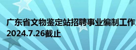 广东省文物鉴定站招聘事业编制工作人员公告2024.7.26截止