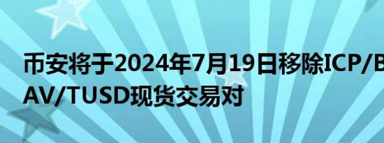 币安将于2024年7月19日移除ICP/BNB、MAV/TUSD现货交易对