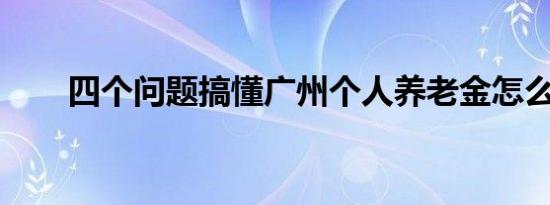 四个问题搞懂广州个人养老金怎么买