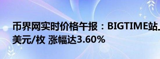 币界网实时价格午报：BIGTIME站上0.118美元/枚 涨幅达3.60%