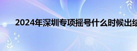 2024年深圳专项摇号什么时候出结果