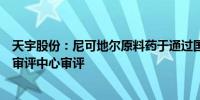 天宇股份：尼可地尔原料药于通过国家药品监督管理局药品审评中心审评