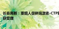 长春高新：重组人促卵泡激素-CTP融合蛋白注射液上市申请获受理