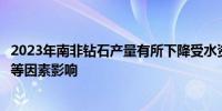 2023年南非钻石产量有所下降受水资源短缺、开采投资减少等因素影响