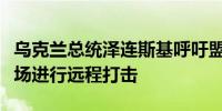 乌克兰总统泽连斯基呼吁盟友允许对俄罗斯机场进行远程打击