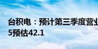 台积电：预计第三季度营业利益率42.5至44.5预估42.1