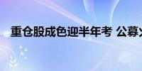 重仓股成色迎半年考 公募火速调研忙不停