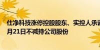 仕净科技涨停控股股东、实控人承诺7月22日起至2025年1月21日不减持公司股份