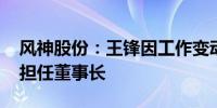 风神股份：王锋因工作变动辞职 选举王建军担任董事长