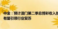 中金：预计澳门第二季总博彩收入按年增长24%美高梅中国有望引领行业复苏