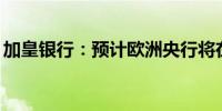 加皇银行：预计欧洲央行将在9月和12月降息