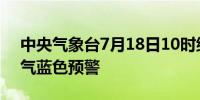 中央气象台7月18日10时继续发布强对流天气蓝色预警