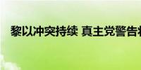 黎以冲突持续 真主党警告将扩大袭击范围