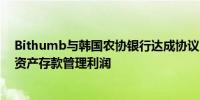 Bithumb与韩国农协银行达成协议 向交易所用户支付数字资产存款管理利润